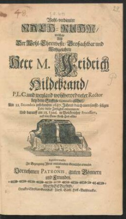 Wohl-Verdienter Nach-Ruhm/ welchen Alß Der ... Herr M. Fridrich Hildebrand/ P.L.C. und weyland wohlverordneter Rector bey dem Stiffts-Gymnasio allhier/ Am 21. Decembris instehenden 1687. Jahres/ durch einen sanfft-seligen Todt/ dieser Zeitligkeit entnommen/ Und darauff am 28. Ejusd. in Volckreicher Procession, auff dem Dom-Kirch-Hofe allhier begraben wurde/ Zu Bezeugung Ihres mitleidenden Gemüths erwiesen