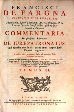 Francisci De Fargna Civitais Plebis Patritii ... Commentaria In singulos Canones De Jurepatronatus, Qui sparsim tam intra, quam extra corpus Juris Canonici vagantur : in quibus plures deciduntur Casus ad materiam Jurispatronatus concernentes ..., 3