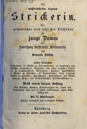 Die wohlerfahrene, elegante Strickerin : ein gründlicher und faßlicher Leitfaden für junge Damen zur Anfertigung verschiedener Strickarbeiten, 1. Bändchen. Enthaltend: 97 Muster zu Strumpftouren ... Nebst einem kurzen Anhang über Waschen ...
