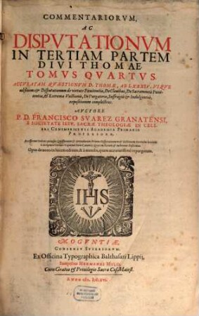 Commentariorum, Ac Disputationum In Tertiam Partem Divi Thomae Tomi Quinque, 4. Accuratam Quaestionum D. Thomae, Ab LXXXIV. Usque ad finem et Disputationum de virtute Poenitentiae, De Clavibus, De Sacramentis Poenitentiae, et Extremae Unctionis, De Purgatorio, Suffragiis et Indulgentiis, expositionem complectens
