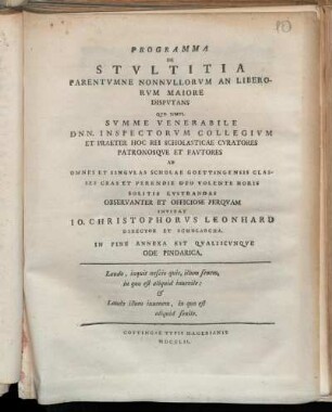 Programma De Stvltitia Parentvmne Nonnvlorvm An Liberorvm Maiore Dispvtans : Qvo Simvl Svmme Venerabile Dnn. Inspectorvm Collegivm Et Praeter Hoc Rei Scholasticae Cvratores Patronosqve Et Favtores Ad Omnes Et Singvlas Scholae Gottingiensis Classes Cras Et Perendie Deo Volente Horis Solitis Lvstrandas Observanter Et Officiose Perqvam Invitat Io. Christophorvs Leonhard Director Et Scholarcha. Im Fine Annexa Est Qvaliscvnqve Ode Pindarica