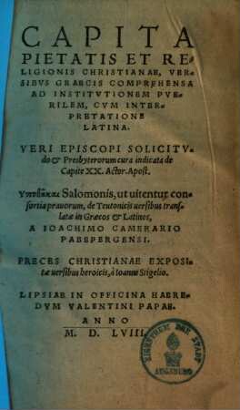 Capita pietatis et religionis christianae versibus graecis comprehensa ad institutionem puerilem cum interpretatione latina ... : ... Salomonis, ut vitentur consortia pravorum, de teutonicis versibus translatae in graecos & latinos ...