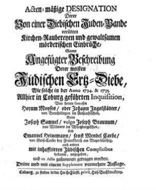 Acten-mäßige Designation derer von einer diebischen Juden-Bande verübten Kirchen-Raubereyen und gewaltsamen mörderischen Einbrüche, samt angefügter Beschreibung derer meisten jüdischen Ertz-Diebe, wie solche in der Anno 1734 & 1735 allhier in Coburg geführten Inquisitionen ... bekannt, angegeben, u. ex actis zus. getragen worden