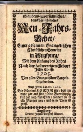 Glaubens-zuversichtliches, danckbar-sehnliches Neu-Jahrs-Gebet Einer gesamten Evangelischen Gemeine in Augspurg : Mit dem Anfang des Jahrs Nach der heilwertigen Geburt Jesu Christi 1705. Von allen Evangelischen Cantzeln fürzusprechen