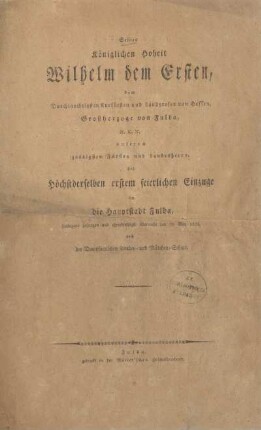 Seiner Königlichen Hoheit Wilhelm dem Ersten, dem Durchlauchtigsten Kurfürsten und Landgrafen von Hessen, Grossherzoge von Fulda, ec. ec. ec. unserem gnädigsten Fürsten und Landesherrn, bei höchstderselben erstem feierlichen Einzuge in die Hauptstadt Fulda, huldigend gesungen und ehrerbiethigst überreicht den 20. May 1816, von der Dompfarrlichen Knaben- und Mädchen-Schule