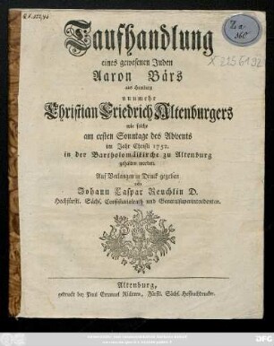 Taufhandlung eines gewesenen Juden Aaron Bärs aus Hamburg nunmehr Christian Friedrich Altenburgers : wie solche am ersten Sonntage des Advents im Jahr Christi 1752. in der Bartholomäikirche zu Altenburg gehalten worden