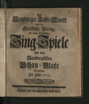 Der Hamburger Jahr-Marckt Oder der Glückliche Betrug/ : In einem schertzhafften Sing-Spiele Auf dem Hamburgischen Schau-Platze Vorgestellet. Im Jahr 1725.