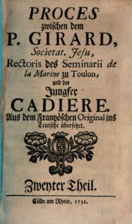 Proces zwischen dem P. Girard, Societat. Jesu, Rectoris des Seminarii de la Marine zu Toulon, und der Jungfer Cadiere : Aus dem Französchen [!] Original ins Teutsche übersetzet, 2