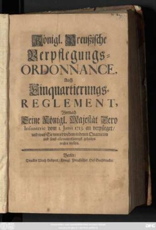 Königl. Preußische Verpflegungs-Ordonnance, Auch Einquartierungs-Reglement, Wornach Seine Königl. Majestät Dero Infanterie vom 1. Junii 1713. an verpfleget, und was Sie von jedwedem in denen Quartieren und sonst allerunterthänigst gehalten wissen wollen
