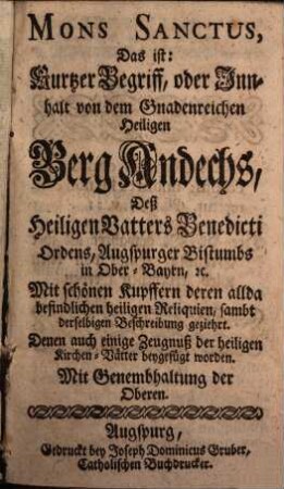Mons Sanctus, Das ist: Kurzer Begriff, oder Innhalt von dem Gnadenreichen Heiligen Berg Andechs, Deß Heiligen Vatters Benedicti Ordens, Augspurger Bistumbs in Ober-Bayrb, [et]c. : Mit schönen Kupffern deren allda befindlichen heiligen Reliquien, sambt derselbigen Beschreibung gezieret. Denen auch einige Zeugnuß der heiligen Kirchen-Vätter beygefügt worden