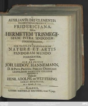 Dissertatio Physica Fridericiana, Sistens Hermetem Trismegistum Intra Sindonem Cognoscendum, & Per Tabulam Smaragdinam Naturæ Et Artis Pandoram Mundo Porrigentem