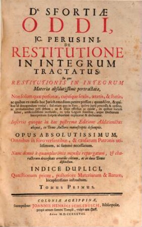Dn. Sfortiae Oddi, JC. Perusini, Restitutione In Integrum Tractatus : In quo Restitutionis In Integrum Materia absolutissime pertractata ... ; Insertis quoque in hac postrema Editione Additionibus aliquot, ex Tomo Auctoris manuscriptis desumptis ; Nunc denuo a quamplurimis mendis repurgatum ..., 1