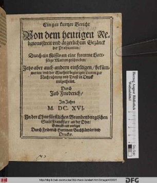 Ein gar kurtzer Bericht Von dem heutigen Religionsstreit und ärgerlichem Gezänck der Praedicanten: Durch ein Missiv an eine fromme Gottselige Matron geschrieben/ Jetzo aber auch anderen ... Leuten/ zur Nachrichtung und Trost in Druck mitgetheilet.