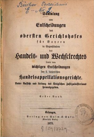 Sammlung von Entscheidungen des Obersten Gerichtshofes für Bayern in Gegenständen des Handels- und Wechselrechtes sowie von wichtigen Entscheidungen der k. bayerischen Handelsappellationsgerichte. 1. 1873