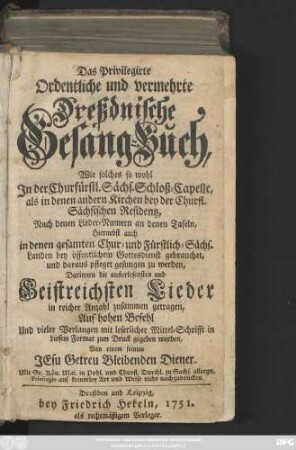 Das Privilegirte Ordentliche und vermehrte Dreßdnische Gesang-Buch : Wie solches so wohl in der Churfürstl. Sächs. Schloß-Capelle, als in denen andern Kirchen bey der Churfl. Sächsischen Residentz, Nach denen Lieder-Numern an denen Tafeln, ... gesungen werden ; Darinnen die auserlesensten Geistreichsten Lieder in reicher Anzahl zusammen getragen ...