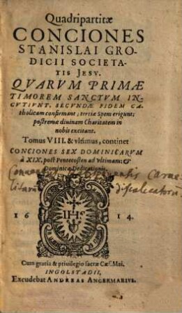 Qvadripartitae Conciones Stanislai Grodicii Societatis Iesv : Qvarvm Primae, Timorem Sanctvm Incvtiunt; secundae Fidem Catholicam confirmant; tertiae Spem erigunt; postremae diuinam in nobis Charitatem excitant ; Ab autore in tomos distinctae, 8. Continet Conciones Sex Dominicarvm à XIX. post Pentecosten ad vltimam: et Dominicae Dedicationis