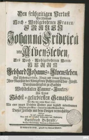 Den frühzeitigen Verlust Der Weyland Hoch-Wohlgebohrnen Frauen, Frauen Johannä Fridricä von Alvensleben, Des ... Gebhard Johanns v. Alvensleben, Auf Eichenbardeleben, Rogätz und Vinau Erbherrn, ... Wohlbestalten Cammer-Junckers, ... Gemahlin, Als Sie den 28ten April 1727. ... Dieses Zeitliche mit dem Ewigen verwechselte, Beklaget Jn tieff-ergebensten Gehorsam ... Gottfried Behrndt, Adelicher Alvenslebischer Amtmann zu Eichenbarleben