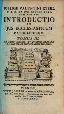 Josephi Valentini Eybel ... Introductio In Jus Ecclesiasticum Catholicorum. 3, De Sacro Imperio, Et Singulis Gradibus Rectorum, Et Ministrorum Ecclesiae