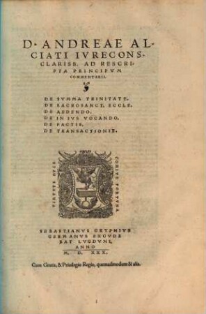D. Andreae Alciati Ivrecons. Clariss. Ad Rescripta Principvm Commentarii : De Svmma Trinitate. De Sacrosanct. Eccle. De Aedendo. De In Ivs Vocando. De Pactis. De Tranactionib.