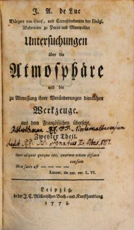 J.A. de Luc Bürgers von Genf, und Correspondenten der königl. Akademien zu Paris und Montpellier Untersuchungen über die Atmosphäre und die zu Abmessung ihrer Veränderungen dienlichen Werkzeuge : aus dem Französischen übersetzt, Zweyter Theil