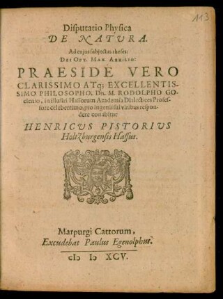 Disputatio Physica || DE NATURA.|| Ad cujus subjectas theses:|| ... PRAESIDE ... || Dn. M. RODOLPHO GO-||clenio, in illustri Hassorum Academia Dialectices Profes-||sore celeberrimo, pro ingenii sui viribus respon-||dere conabitur || HENRICUS PISTORIUS || Holtzburgensis Hassus.||