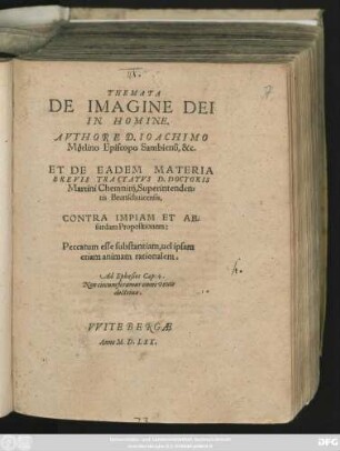 THEMATA || DE IMAGINE DEI || IN HOMINE.|| AVTHORE D. IOACHIMO || Mörlino Episcopo Sambiensi, &c.|| ET DE EADEM MATERIA || BREVIS TRACTATVS D. DOCTORIS || Martini Chemnitij, Superintenden=||tis Brunschuicensis.|| CONTRA IMPIAM ET AB=||surdam Propositionem:|| Peccatum esse substantiam, uel ipsam || etiam animam rationalem.|| ... ||