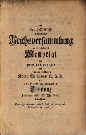 An eine hochlöbliche allgemeine Reichsversammlung unterthänigstes Memorial des Prior und Capituls der reichsunmittelbaren Abtey Reichenau O.S.B., die von Seiten des Hochstifts Constanz fortdaurende Beschwerden betreffend : cum adj. Informat. Iuris et Facti et subadjunct. Document. A. usque JJ.
