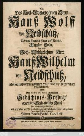 Als Des Hoch-Wohlgebohrnen Herrn Hanß Wolff von Neidschütz, Erb- und Gerichts-Herrn auf Zörbitz [et]c. Jüngster Sohn, Der auch Hoch-Wohlgebohrne Herr Hanß Wilhelm von Neidschütz, in der zarten Blüthe seines Alters den 25. Febr. 1730. zu Merseburg seelig verschieden, Wolte Bey der den 26. Martii angestellten Gedächtnis-Predigt gegen das Hoch-adeliche Hauß sein unterthäniges Beyleid, und gegen den seel. Verstorbenen, als seinen liebgewesenen Untergebenen seine letzte Pflicht bezeugen Johann Salomo Henckel, Con-Rect.