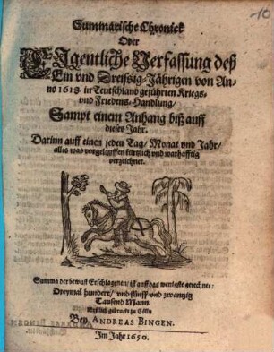 Summarische Chronick Oder Ejgentliche Verfassung des Ein vnd DreissigJährigen von Anno 1618. in Teutschland geführten Kriegs vnd FriedensHandlung : Sampt einem Anhang biß auff dieses Jahr. Darinn auff einen jeden Tag, Monat vnd Jahr, alles was vorgelauffen kürtzlich vnd warhafftig verzeichnet. Summa der bewust Erschlagenen, ist auff das wenigste gerechnet: Dreymal hundert, vnd fünff vnd zwantzig Tausend Mann. Erstlich gedruckt zu Cölln Bey Andreas Bingen