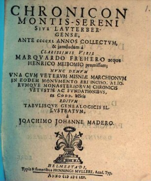 Chronicon Montis Sereni Sive Lauterbergense : Ante CCCCXL Annos Collectvm, & jamdudum à ... Marqvardo Frehero atque Henrico Meibomio promissum, Nvnc Demvm Vna Cvm Vetervm Misniae Marchionvm In Eodem Monvmento Aeri Inciso, Aliorvmqve Monasteriorvm Chronicis Vetvstis Ac Fvndationibvs, ex Codd. MStis Editvm ...
