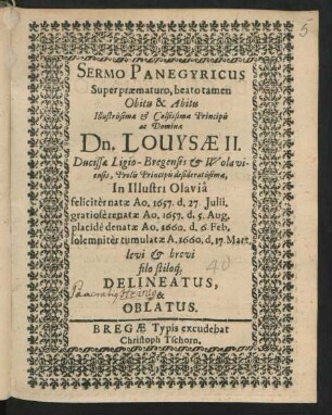 Sermo Panegyricus Super praematuro, beato tamen Obitu & Abitu ... Louysae II. Ducissae Ligio-Bregensis & Wolaviensis ... In Illustri Olavia feliciter natae Ao. 1657 d. 27 Iulii. gratiose renatae Ao. 1657. d. 5. Aug. placide denatae Ao. 1660. d. 6 Feb. solemniter tumulatae A. 1660. d. 17. Mart. levi & brevi filo stiloq[ue] Delineatus, & Oblatus