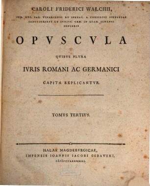 Caroli Friderici Walchii, Sen. Dvc. Sax. Vinariensis Et Isenac. A Consiliis Ivstitiae Sanctionibvs Et Ivrisc. Ord. In Acad. Ieniensi Senioris Opvscvla Qvibvs Plvra Ivris Romani Ac Germanici Capita Explicantvr, Tomvs Tertivs