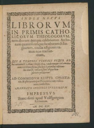 Index Novus Librorum In Primis Catholicorum Theologorum, tum aliorum quoque celebriorum Auctorum quarumcunque facultatum & linguarum, causas religionis tamen non tractantium, Qui A Tempore Vernali Usque Ad hoc Autumnale Anno Christi 1614 undecumque vel omnino novi, vel denuo forma, seu loco a prioribus editionibus diversi, vel accessione aliqua locupletiores prodierunt: Ad Commodum Reipub. Christianae, & plerarumque Provinciarum utilitatem confectus