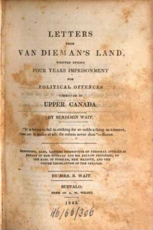 Letters from Van Dieman's land, written during four years imprisonment for political offences committed in Upper Canada : By Benjamin Wait. Embodying, also, letters descriptive of personal appeals in behalf of her husband, and his fellow prisoners, to the Earl of Durham, her Majesty, and the united legislature of the Canadas, by Mrs. B. Wait