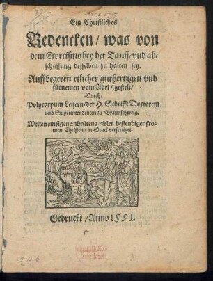 Ein Christliches || Bedencken/ was von || dem Exorcismo bey der Tauff/ vnd ab=||schaffung desselben zu halten sey.|| Auff begeren etlicher guthertzigen vnd || fürnemen vom Adel/ gestelt/|| Durch/|| Polycarpum Leisern/ der H. Schrifft Doctorem || vnd Superintendenten zu Braunschweig.|| Wegen emsigen anhaltens vieler bestendiger fro=||men Christen/ in Druck verfertiget.||