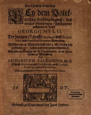 Eine christliche Leichpredigt Bey dem Volckreichen Leichbegängniß des weiland Ehrwürdigen, Achtbarn vnd hochgelahrten Herrn Georgii Mylii, Der heiligen Schrifft Doctoris vnd Professoris ... zu Wittemberg : Welcher am 28. Maij früe ... dieses jetzt lauffenden 1607. Jahrs in Gott seliglich vorschieden ist