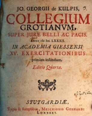 Jo. Georgii de Kulpis, Collegium Grotianum, Super Iure Belli Ac Pacis : Anno MDC.LXXXII. In Academia Giessensi XV. Exercitationibus primum institutum