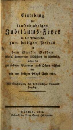 Einladung zur tausendjährigen Jubiläums-Feyer in der Pfarrkirche zum Hl. Petrus im Markte Velden, Königl. Landgerichts Vilsbiburg im Isarkreise : welche sich am 6. Sonntage nach Ostern eröffnet und mit dem heiligen Pfingst-Feste endet