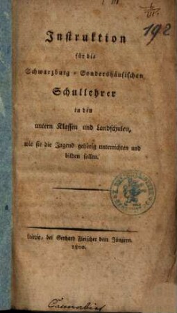 Instruktion für die Schwarzburg-Sondershäusischen Schullehrer : In d. untern Klassen u. Landschulen, wie sie d. Jugend gehörig unterrichten u. bilden sollen = Zur Bildungs-Anstalt für die deutschen Schul-Lehrer