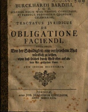 Burckhardi Bardili ... Tractatus Jvridicus De Obligatione Faciendi : Germanice: Von der Schuldigkeit, eine versprochene That würklich zu leisten, ohne daß solche durch Geld oder auf andere Art geschehen könnte