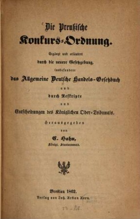 Die Preußische Konkurs-Ordnung : Ergänzt und erläutert durch die neuere Gesetzgebung, insbesondere das Allgemeine Deutsche Handels-Gesetzbuch und durch Reskripte und Entscheidungen des Königlichen Ober-Tribunals. Herausgegeben von C. Hahn, kgl. Staatsanwalt
