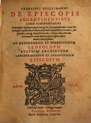 Francisci Guillimanni De Episcopis Argentinensibus Liber Commentarius : In quo super Episcoporum seriem, gesta, et quamplurium veras Genealogias: oppidorum, Urbium, in primis amplißimae Civitatis Argentinae, Itemq[ue] Monasteriorum, Collegiorum, aliorum locorum sacrorum Episcopatus, origines, incrementa, conversiones