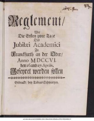 Reglement, Wie Die Ersten zwee Tage Des Jubilæi Academici Zu Franckfurth an der Oder, Anno MDCCVI. den 26. und 27. Aprilis, Gefeyret werden sollen