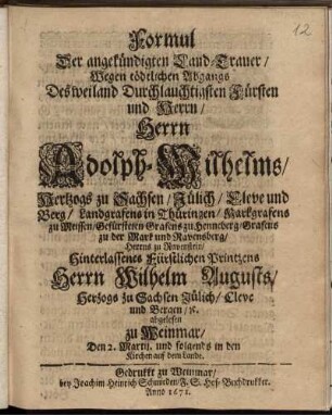 Formul Der angekündigten Land-Trauer/ Wegen tödtlichen Abgangs Des ... Herrn Adolph-Wilhelms/ Hertzogs zu Sachsen/ Jülich/ Cleve und Berg ... Hinterlassenes Fürstlichen Printzens Herrn Wilhelm Augusts/ Herzogs zu Sachsen ... : abgelesen zu Weinmar/ Den 2. Martii. und folgends in den Kirchen auf dem Lande