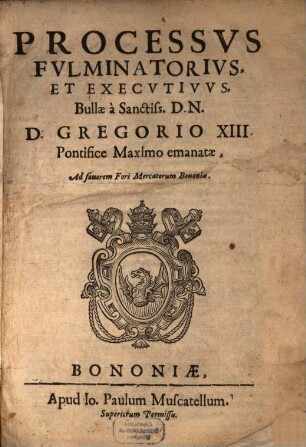 Processvs Fvlminatorivs, Et Execvtivvs Bullae à Sanctiss. D.N. D. Gregorio XIII. Pontififice Maximo emanatae : ad fauorem Fori Mercatorum Bononiae