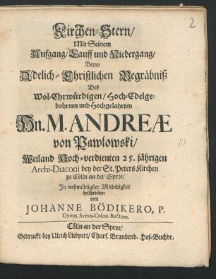 Kirchen-Stern/ Mit Seinem Aufgang/ Lauff und Niedergang : Beym Adelich-Christlichen Begräbniß Des ... Hn. M. Andreae von Pawlowski/ Weiland Hoch-verdienten 25.jährigen Archi-Diaconi bey der St. PetersKirchen zu Cölln an der Spree