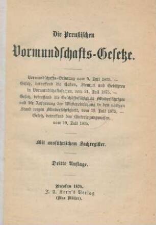 Die Preußischen Vormundschafts-Gesetze : Vormundschafts-Ordnung vom 5. Juli 1875 ; Gesetz, betreffend die Kosten, Stempel und Gebühren in Vormundschaftssachen, vom 21. Juli 1875 ; Gesetz, betreffend die Geschäftsfähigkeit Minderjähriger und die Aufhebung der Wiedereinsetzung in den vorigen Stand wegen Minderjährigkeit, vom 12. Juli 1875. Gesetz, betreffend das Hinterlegungswesen, vom 19. Juli 1875 ; mit ausführlichem Sachregister