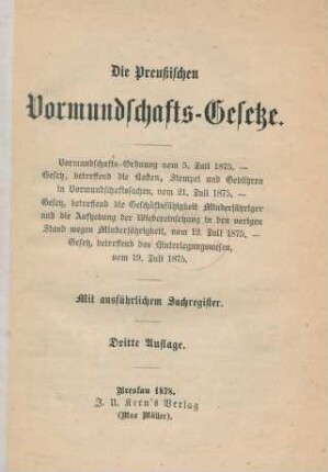 Die Preußischen Vormundschafts-Gesetze : Vormundschafts-Ordnung vom 5. Juli 1875 ; Gesetz, betreffend die Kosten, Stempel und Gebühren in Vormundschaftssachen, vom 21. Juli 1875 ; Gesetz, betreffend die Geschäftsfähigkeit Minderjähriger und die Aufhebung der Wiedereinsetzung in den vorigen Stand wegen Minderjährigkeit, vom 12. Juli 1875. Gesetz, betreffend das Hinterlegungswesen, vom 19. Juli 1875 ; mit ausführlichem Sachregister