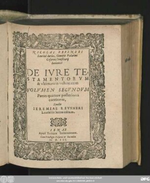 NICOLAI REVSNERI || Leorini Iurisc. Comitis Palatini || Caesarei, Consiliarij || Saxonici || DE IVRE TE=||STAMENTORVM || & vltimarum voluntatum || VOLVMEN SECVNDVM || Partes quatuor posteriores || continens,|| Studio || IEREMIAE REVSNERI || Leorini in lucem editum.||