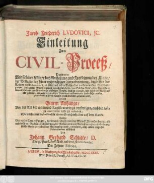 Jacob Friederich Lvdovici, Jc. Einleitung zum Civil-Proceß : Darinnen Wie sich der Kläger bey Anstellung und Fortsetzung der Klage, der Beklagte bey seiner rechtmäßigen Verantwortung, ingleichen der Richter beym decretiren, in allen und ieden Arthen der vorkommenden Rechtfertigungen, den gantzen Proceß hindurch zu verhalten habe ... ; Nebst Einem Anhange, Von der Art die Acten und Registraturen zu verfertigen, auch die Acta zu excerpiren und zu referiren, Wie auch einer Instruction für einem Gerichtshalter auf dem Lande